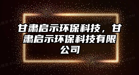 甘肅啟示環(huán)?？萍迹拭C啟示環(huán)?？萍加邢薰? class=