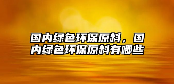 國(guó)內(nèi)綠色環(huán)保原料，國(guó)內(nèi)綠色環(huán)保原料有哪些