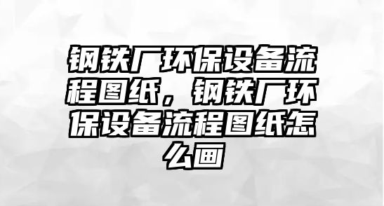 鋼鐵廠環(huán)保設(shè)備流程圖紙，鋼鐵廠環(huán)保設(shè)備流程圖紙?jiān)趺串? class=