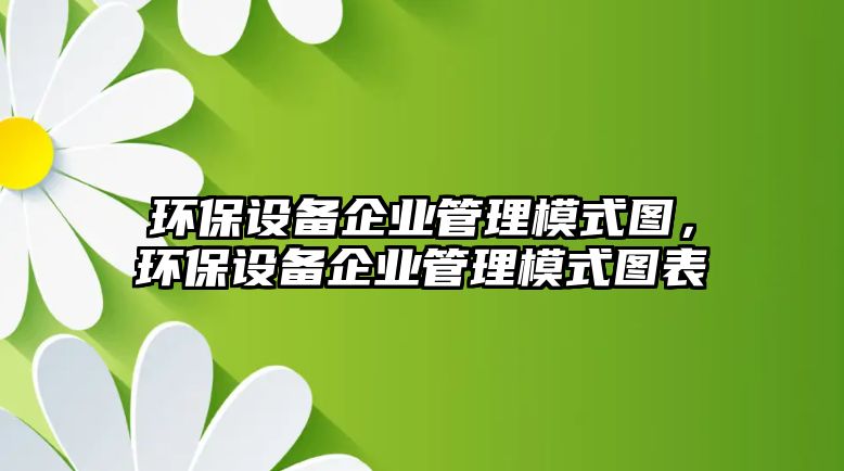 環(huán)保設(shè)備企業(yè)管理模式圖，環(huán)保設(shè)備企業(yè)管理模式圖表