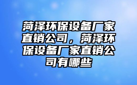 菏澤環(huán)保設(shè)備廠家直銷公司，菏澤環(huán)保設(shè)備廠家直銷公司有哪些