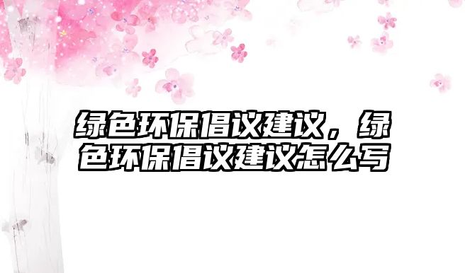 綠色環(huán)保倡議建議，綠色環(huán)保倡議建議怎么寫