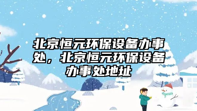 北京恒元環(huán)保設備辦事處，北京恒元環(huán)保設備辦事處地址