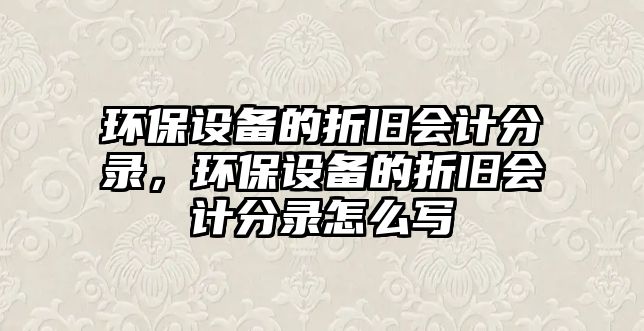 環(huán)保設備的折舊會計分錄，環(huán)保設備的折舊會計分錄怎么寫