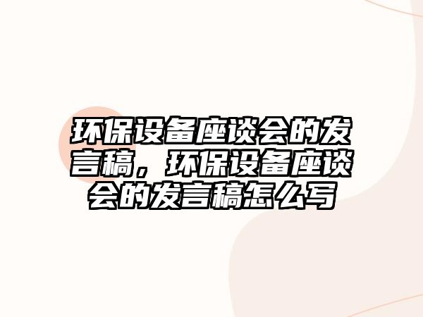 環(huán)保設(shè)備座談會的發(fā)言稿，環(huán)保設(shè)備座談會的發(fā)言稿怎么寫