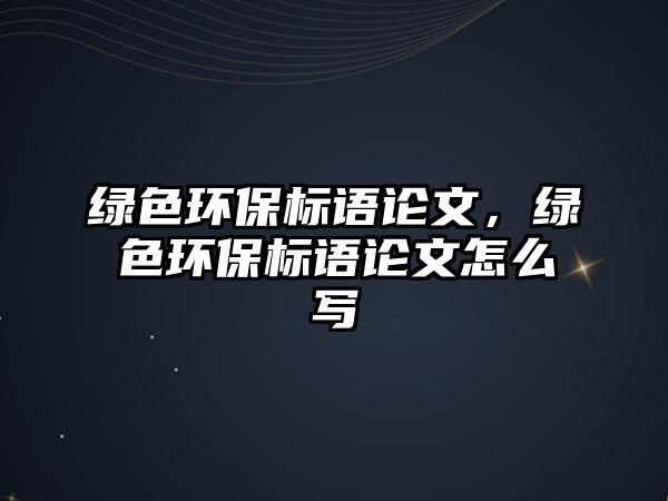 綠色環(huán)保標語論文，綠色環(huán)保標語論文怎么寫