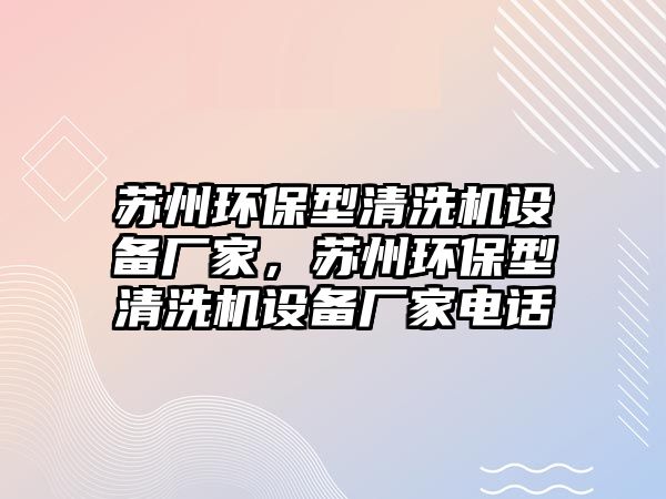 蘇州環(huán)保型清洗機(jī)設(shè)備廠家，蘇州環(huán)保型清洗機(jī)設(shè)備廠家電話