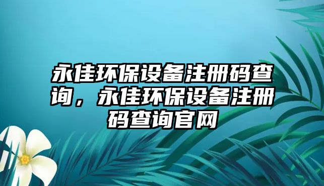 永佳環(huán)保設(shè)備注冊(cè)碼查詢，永佳環(huán)保設(shè)備注冊(cè)碼查詢官網(wǎng)