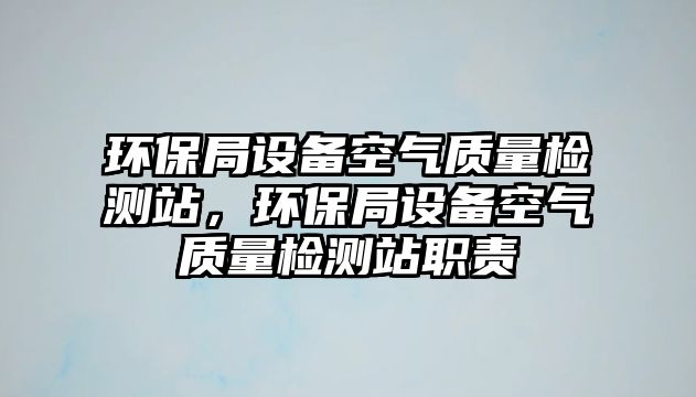 環(huán)保局設(shè)備空氣質(zhì)量檢測站，環(huán)保局設(shè)備空氣質(zhì)量檢測站職責(zé)