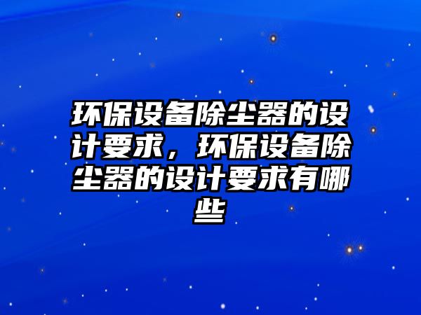 環(huán)保設(shè)備除塵器的設(shè)計(jì)要求，環(huán)保設(shè)備除塵器的設(shè)計(jì)要求有哪些