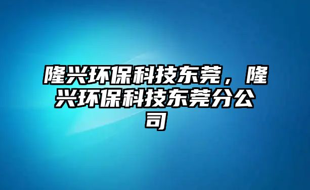 隆興環(huán)保科技東莞，隆興環(huán)?？萍紪|莞分公司