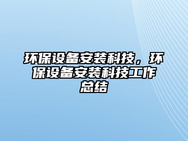 環(huán)保設備安裝科技，環(huán)保設備安裝科技工作總結(jié)