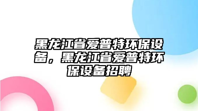 黑龍江省愛普特環(huán)保設備，黑龍江省愛普特環(huán)保設備招聘