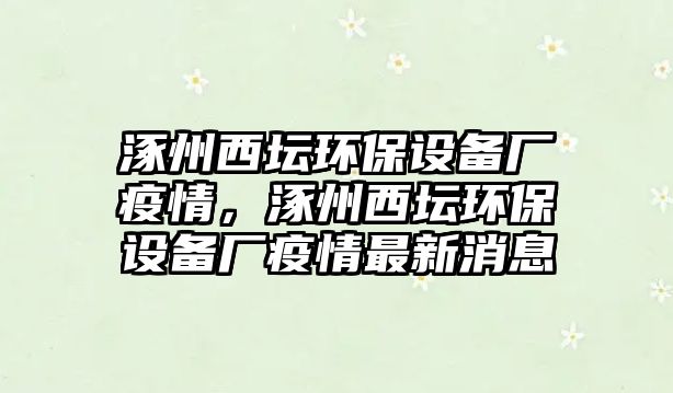 涿州西壇環(huán)保設(shè)備廠疫情，涿州西壇環(huán)保設(shè)備廠疫情最新消息