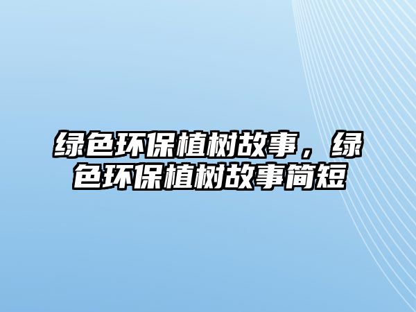 綠色環(huán)保植樹故事，綠色環(huán)保植樹故事簡(jiǎn)短