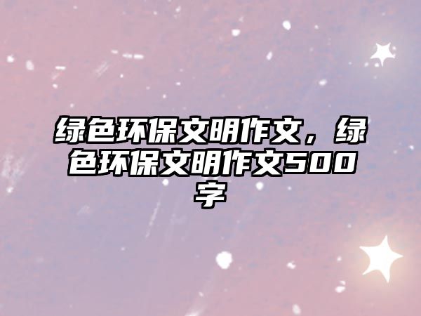 綠色環(huán)保文明作文，綠色環(huán)保文明作文500字