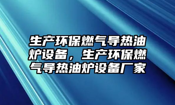 生產(chǎn)環(huán)保燃?xì)鈱?dǎo)熱油爐設(shè)備，生產(chǎn)環(huán)保燃?xì)鈱?dǎo)熱油爐設(shè)備廠家