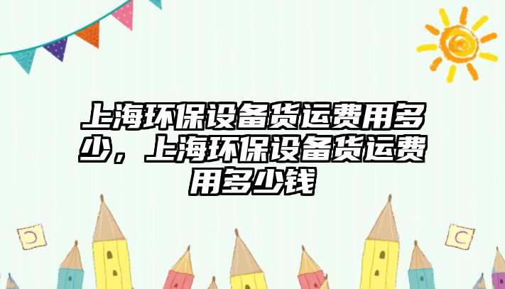 上海環(huán)保設備貨運費用多少，上海環(huán)保設備貨運費用多少錢