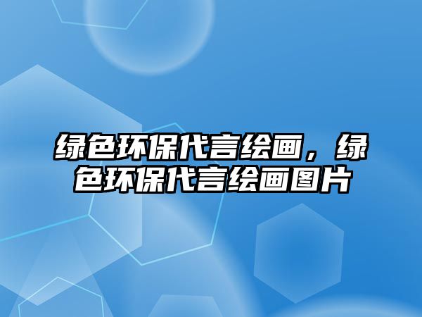 綠色環(huán)保代言繪畫，綠色環(huán)保代言繪畫圖片