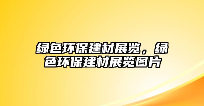 綠色環(huán)保建材展覽，綠色環(huán)保建材展覽圖片