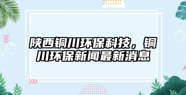 陜西銅川環(huán)?？萍迹~川環(huán)保新聞最新消息