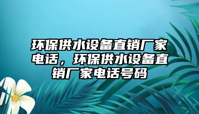 環(huán)保供水設(shè)備直銷廠家電話，環(huán)保供水設(shè)備直銷廠家電話號碼