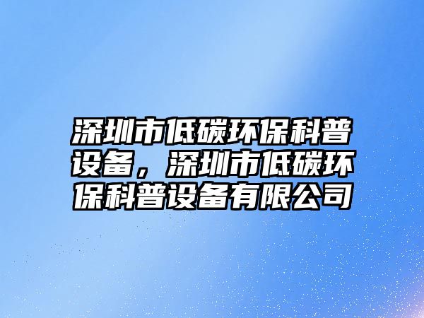 深圳市低碳環(huán)?？破赵O備，深圳市低碳環(huán)保科普設備有限公司