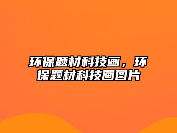 環(huán)保題材科技畫，環(huán)保題材科技畫圖片