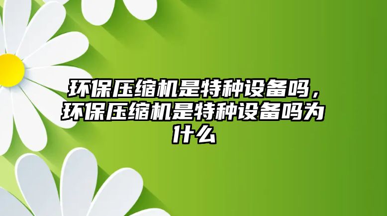 環(huán)保壓縮機是特種設(shè)備嗎，環(huán)保壓縮機是特種設(shè)備嗎為什么