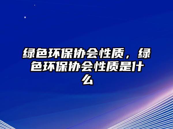 綠色環(huán)保協(xié)會性質(zhì)，綠色環(huán)保協(xié)會性質(zhì)是什么