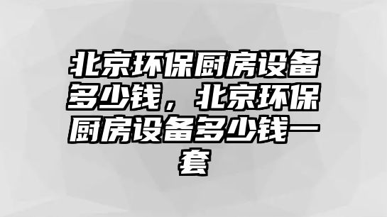 北京環(huán)保廚房設(shè)備多少錢，北京環(huán)保廚房設(shè)備多少錢一套