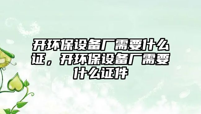 開環(huán)保設備廠需要什么證，開環(huán)保設備廠需要什么證件