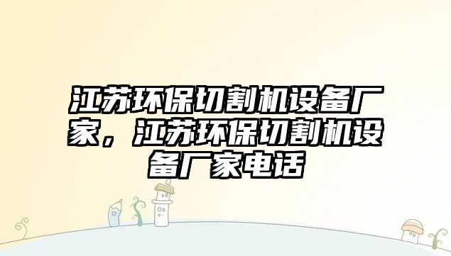 江蘇環(huán)保切割機(jī)設(shè)備廠家，江蘇環(huán)保切割機(jī)設(shè)備廠家電話