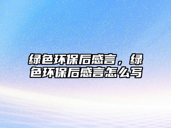 綠色環(huán)保后感言，綠色環(huán)保后感言怎么寫