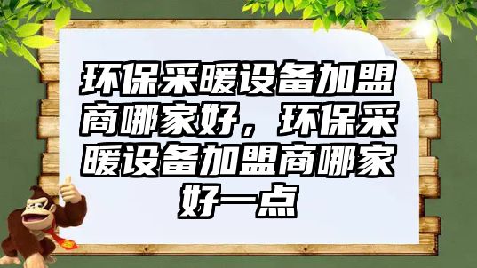 環(huán)保采暖設備加盟商哪家好，環(huán)保采暖設備加盟商哪家好一點