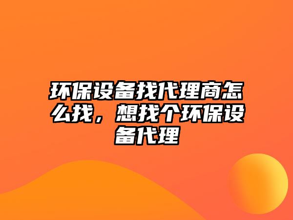 環(huán)保設(shè)備找代理商怎么找，想找個環(huán)保設(shè)備代理