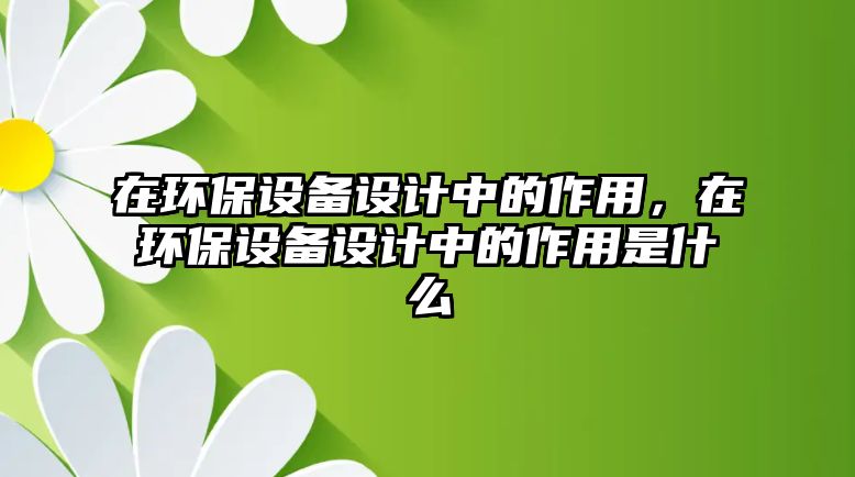 在環(huán)保設備設計中的作用，在環(huán)保設備設計中的作用是什么