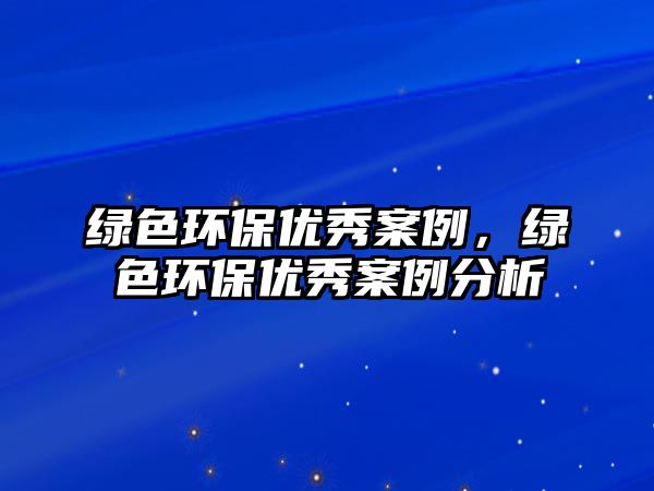 綠色環(huán)保優(yōu)秀案例，綠色環(huán)保優(yōu)秀案例分析