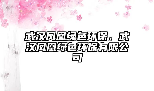 武漢鳳凰綠色環(huán)保，武漢鳳凰綠色環(huán)保有限公司