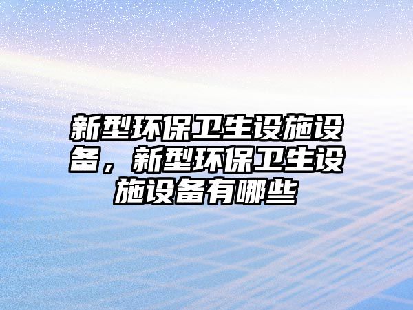 新型環(huán)保衛(wèi)生設(shè)施設(shè)備，新型環(huán)保衛(wèi)生設(shè)施設(shè)備有哪些