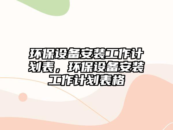 環(huán)保設備安裝工作計劃表，環(huán)保設備安裝工作計劃表格