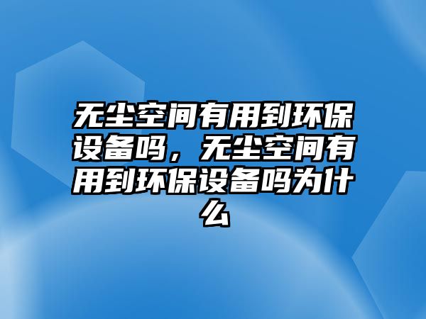 無(wú)塵空間有用到環(huán)保設(shè)備嗎，無(wú)塵空間有用到環(huán)保設(shè)備嗎為什么