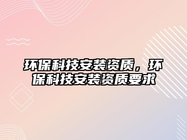 環(huán)保科技安裝資質(zhì)，環(huán)?？萍及惭b資質(zhì)要求