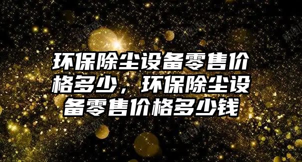 環(huán)保除塵設備零售價格多少，環(huán)保除塵設備零售價格多少錢