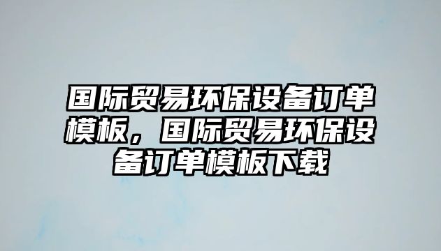 國際貿(mào)易環(huán)保設(shè)備訂單模板，國際貿(mào)易環(huán)保設(shè)備訂單模板下載