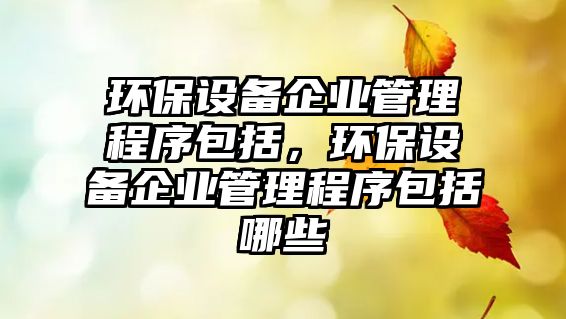 環(huán)保設(shè)備企業(yè)管理程序包括，環(huán)保設(shè)備企業(yè)管理程序包括哪些