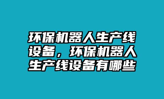 環(huán)保機(jī)器人生產(chǎn)線設(shè)備，環(huán)保機(jī)器人生產(chǎn)線設(shè)備有哪些