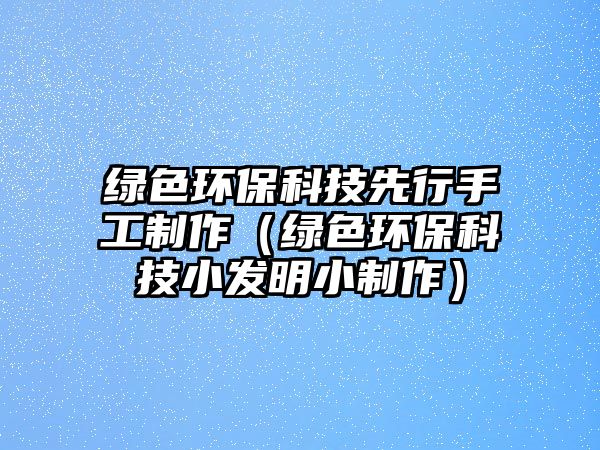 綠色環(huán)?？萍枷刃惺止ぶ谱鳎ňG色環(huán)保科技小發(fā)明小制作）