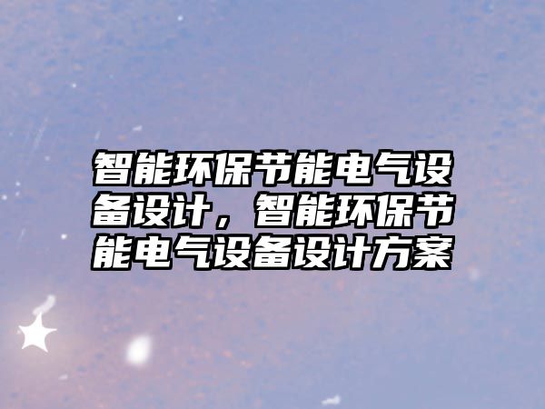 智能環(huán)保節(jié)能電氣設(shè)備設(shè)計，智能環(huán)保節(jié)能電氣設(shè)備設(shè)計方案