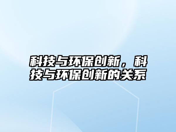 科技與環(huán)保創(chuàng)新，科技與環(huán)保創(chuàng)新的關(guān)系